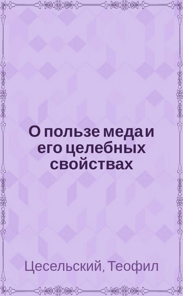 О пользе меда и его целебных свойствах : Извлеч. из кн. "Пчеловодство" проф. Т. Цесельского