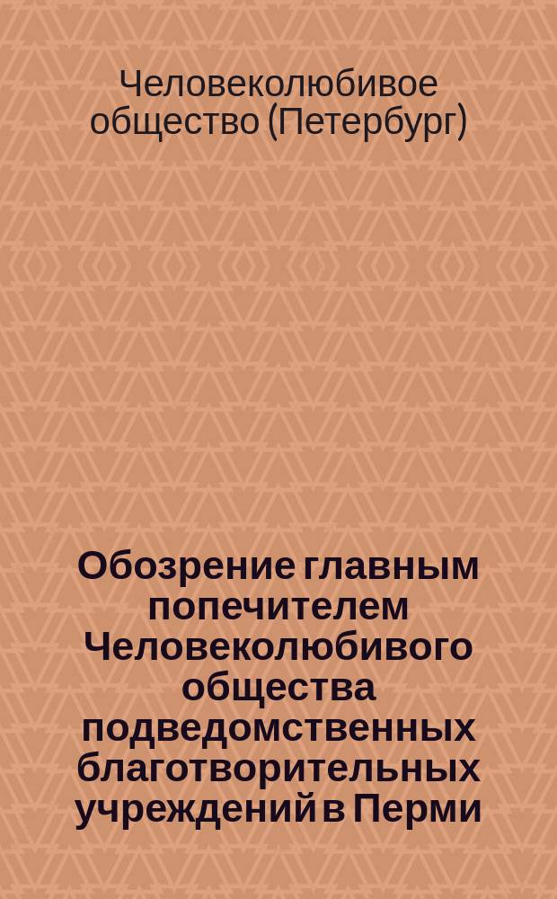 Обозрение главным попечителем Человеколюбивого общества подведомственных благотворительных учреждений в Перми, Уфе, Пензе, Воронеже, Козлове, Рязани и Москве [в апреле-мае 1914 г.