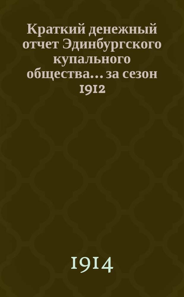 Краткий денежный отчет Эдинбургского купального общества... ... за сезон 1912/13 гг.