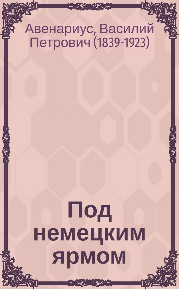 Под немецким ярмом : Две исторические повести В.П. Авенариуса. I. Бироновщина (1739-1740 гг.). II. Два регентства (1740-1741 гг.)