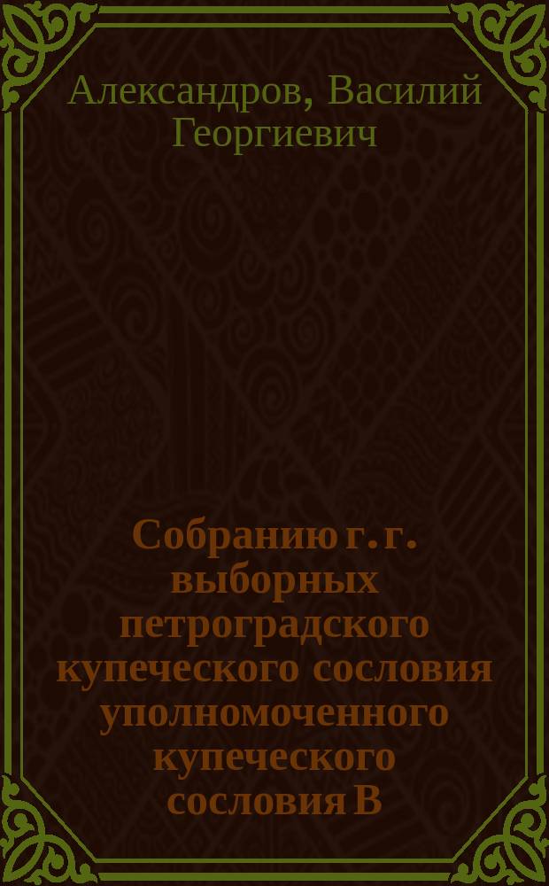 Собранию г. г. выборных петроградского купеческого сословия уполномоченного купеческого сословия В.Г. Александрова и выборного купеческого сословия Н.И. Семеновского о роздаче теплых вещей русскому воинству докладная записка