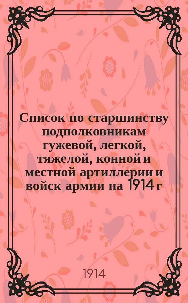 Список по старшинству подполковникам гужевой, легкой, тяжелой, конной и местной артиллерии и войск армии на 1914 г.