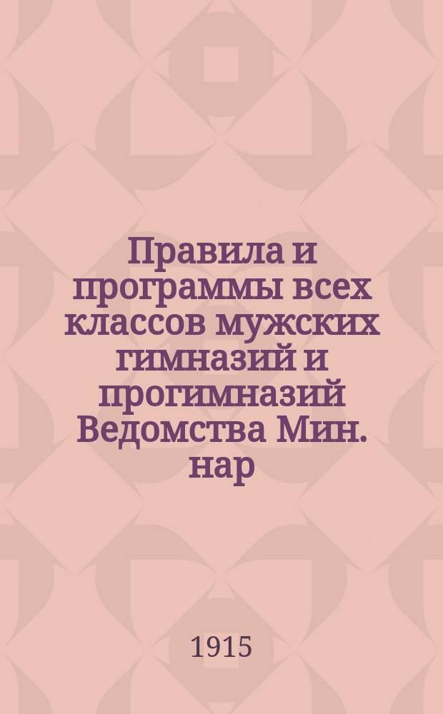 Правила и программы всех классов мужских гимназий и прогимназий Ведомства Мин. нар. просвещения : (Свод узаконений и распоряжений со всеми доп. и разъясн. к ним)