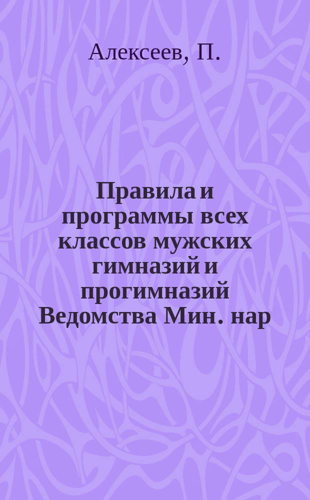 Правила и программы всех классов мужских гимназий и прогимназий Ведомства Мин. нар. просвещения : (Свод узаконений и распоряжений со всеми доп. и разъясн. к ним)