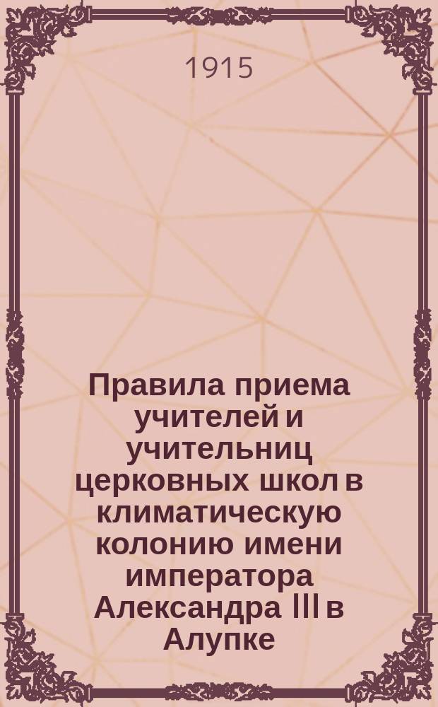 Правила приема учителей и учительниц церковных школ в климатическую колонию имени императора Александра III в Алупке : Утв. ... от 26 марта - 1 апр. 1913 г. за № 2661