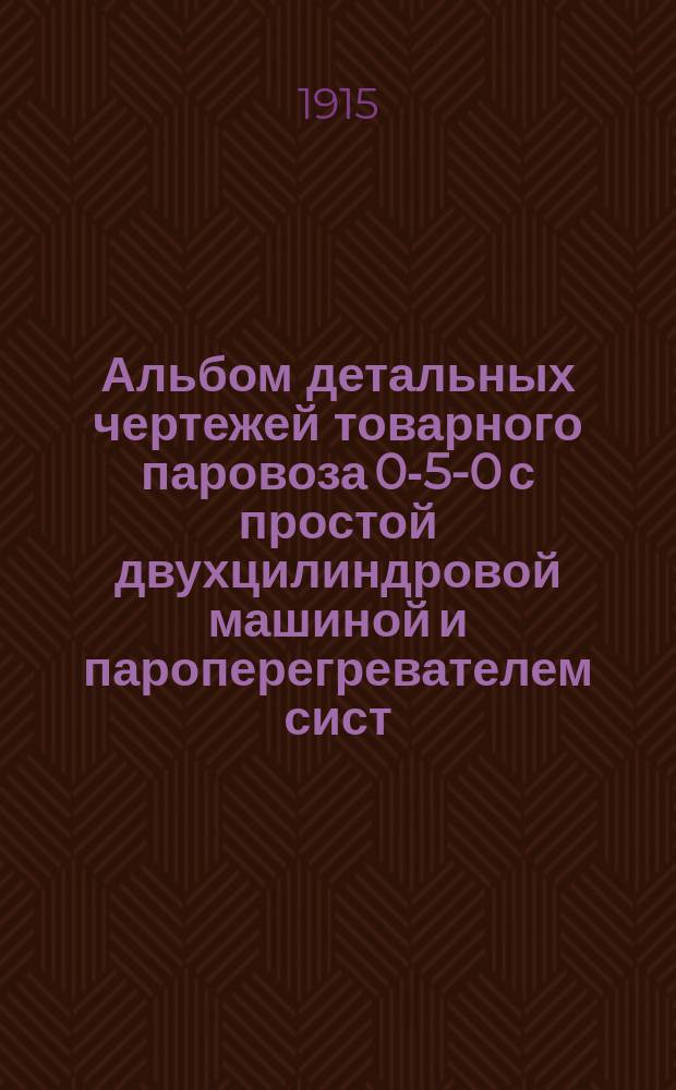 Альбом детальных чертежей товарного паровоза 0-5-0 с простой двухцилиндровой машиной и пароперегревателем сист. Шмидта : Ч. 1-