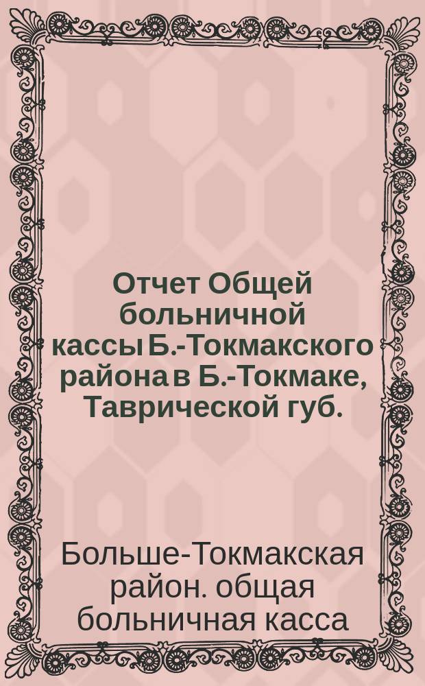 Отчет Общей больничной кассы Б.-Токмакского района в Б.-Токмаке, Таврической губ. ...