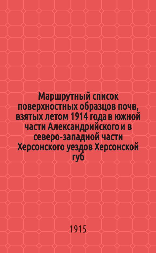 Маршрутный список поверхностных образцов почв, взятых летом 1914 года в южной части Александрийского и в северо-западной части Херсонского уездов Херсонской губ.