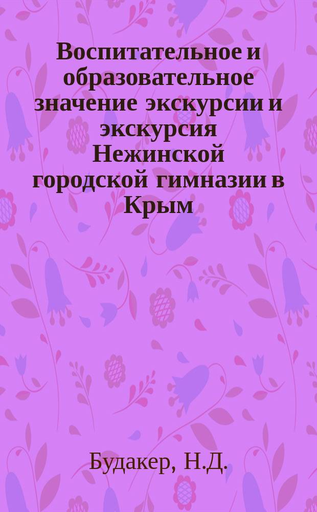 Воспитательное и образовательное значение экскурсии и экскурсия Нежинской городской гимназии в Крым : Речь, произнесена препод. Н.Д. Будакером на торжественном акте 2-го сент. 1914 г