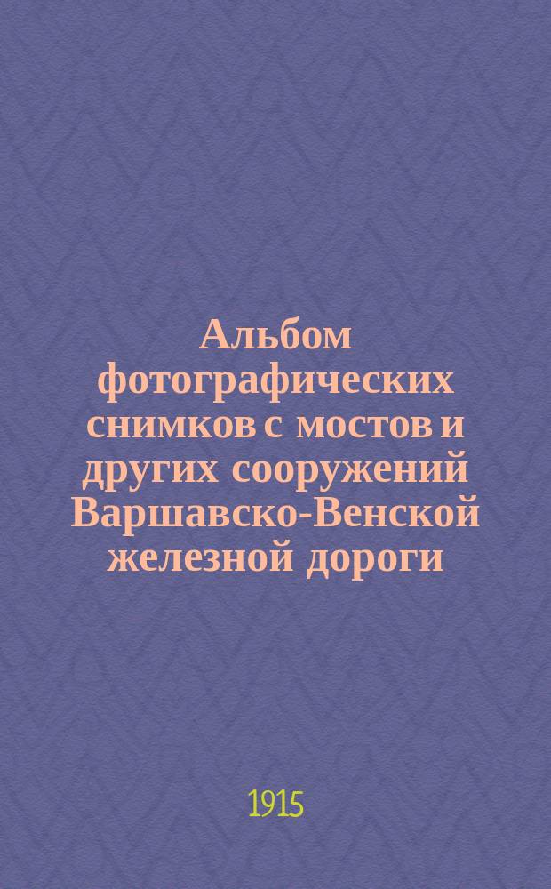 Альбом фотографических снимков с мостов и других сооружений Варшавско-Венской железной дороги, разрушенных германцами в войну 1914-1915 г.