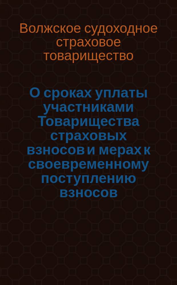 О сроках уплаты участниками Товарищества страховых взносов и мерах к своевременному поступлению взносов : Доклад Правления Т-ва общему собранию участников Волжск. судоходного страхового т-ва