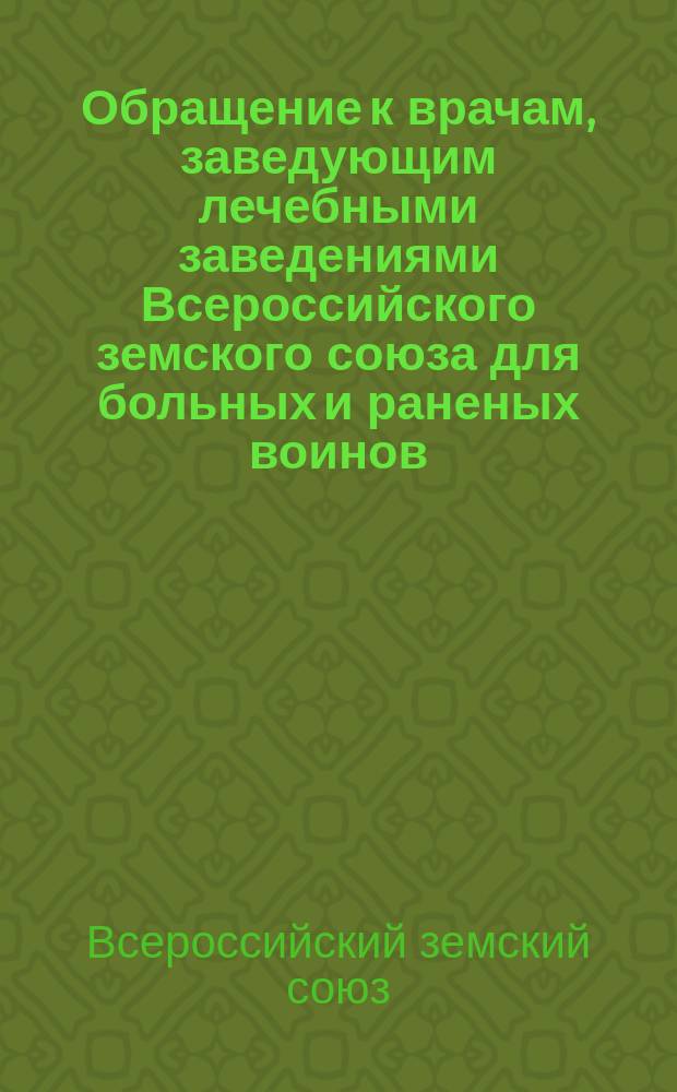 Обращение к врачам, заведующим лечебными заведениями Всероссийского земского союза для больных и раненых воинов