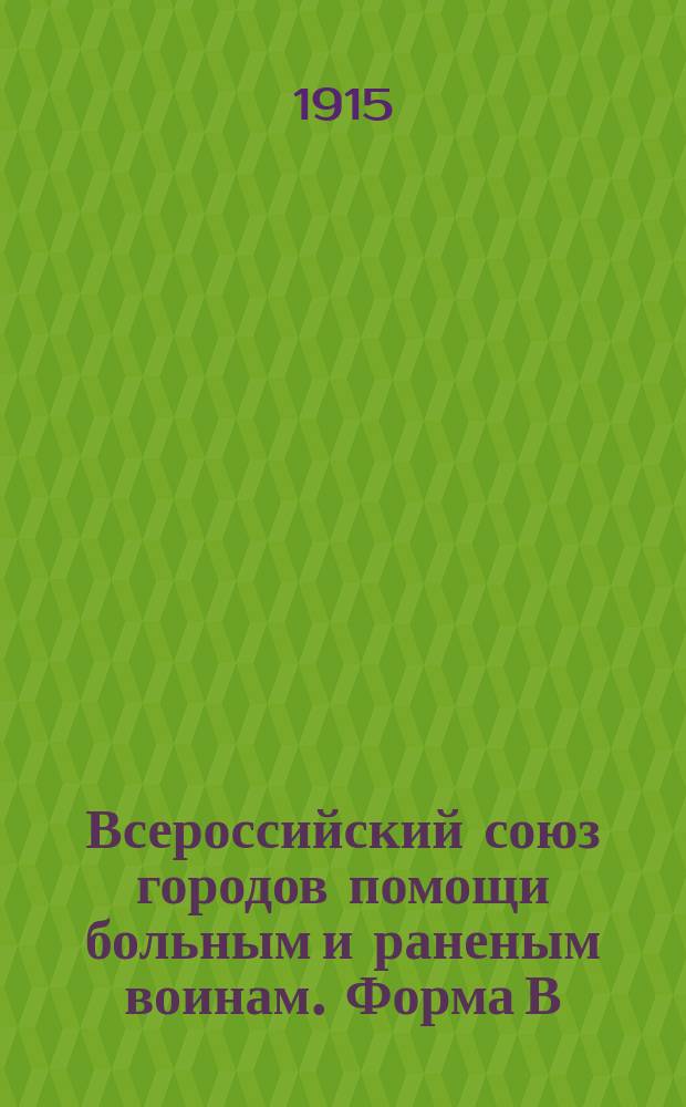 Всероссийский союз городов помощи больным и раненым воинам. Форма В : Еженедельные сведения