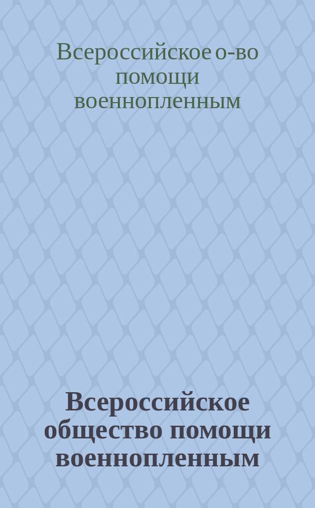 Всероссийское общество помощи военнопленным : Воззвание и краткие сведения о деятельности О-ва