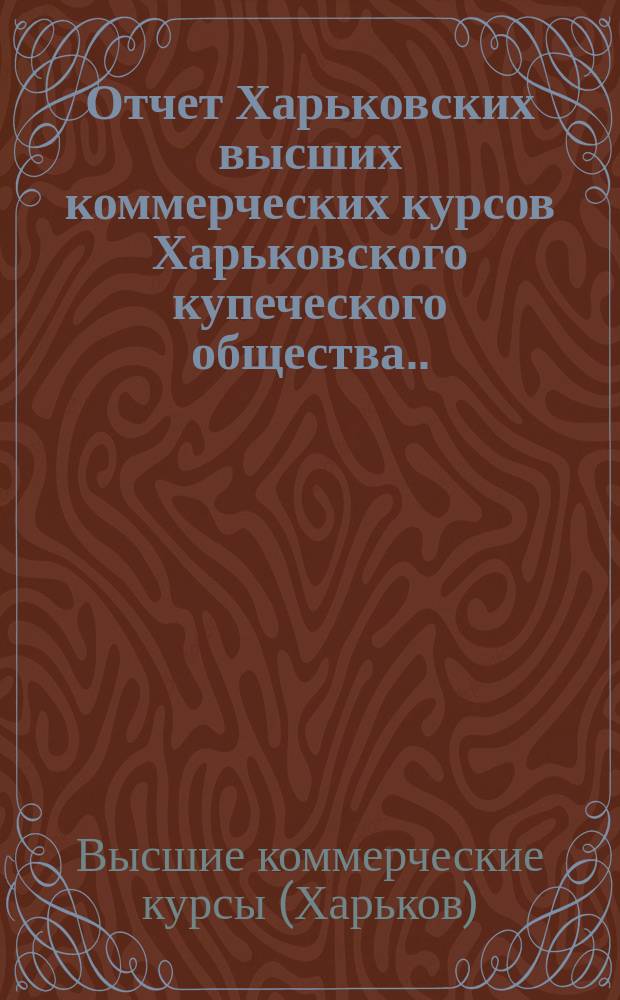 Отчет Харьковских высших коммерческих курсов Харьковского купеческого общества...