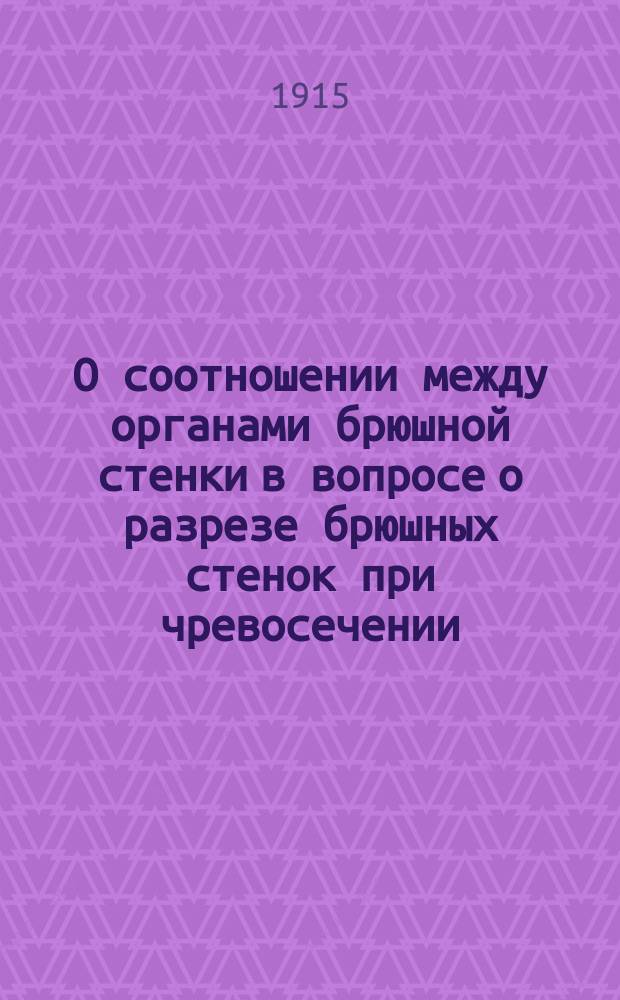 О соотношении между органами брюшной стенки в вопросе о разрезе брюшных стенок при чревосечении : (Заметки во время прений по програмному вопросу о разрезе брюшных стенок при чревосечениях на III-ем съезде О-ва рос. акуш. и генекол. ! в Киеве. 1909 г.)