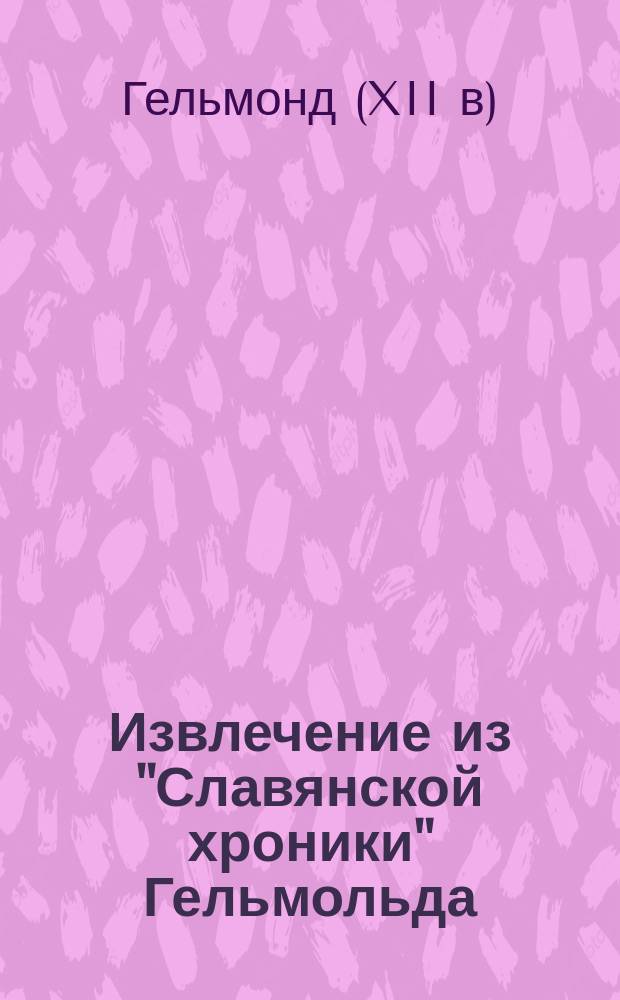 Извлечение из "Славянской хроники" Гельмольда : (Helmoldi presbyteri Bozoviensis Cronica Slavorum Recogn. B. Schmeidler. Scriptores rerum germanic in usum scholarum ex Mon. Germ. histor. separatim editi. Hannov. et Lipsiae 1909)