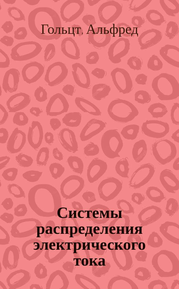 ... Системы распределения электрического тока : Пер. с 2-го соверш. вновь перераб. нем. соч.: "A. Holzt. Die schule des electrotechnikers" и доп. В.И. Витт, инж.-мех. и электрик