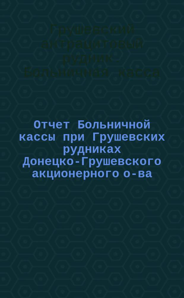 Отчет Больничной кассы при Грушевских рудниках Донецко-Грушевского акционерного о-ва...