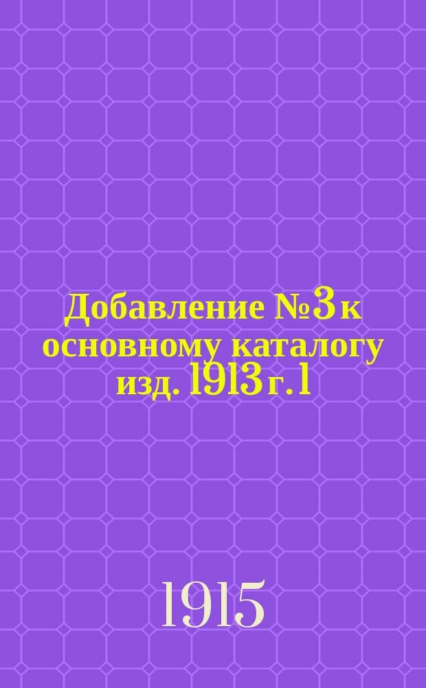 Добавление № 3 к основному каталогу изд. 1913 г. 1/I-1915 г.