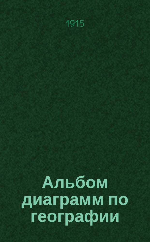 Альбом диаграмм по географии : Пособие для практ. занятий для младших классов средне-учеб. заведений, учит. семинарий, высш. начальных и 2-х классных училищ и торг. школ