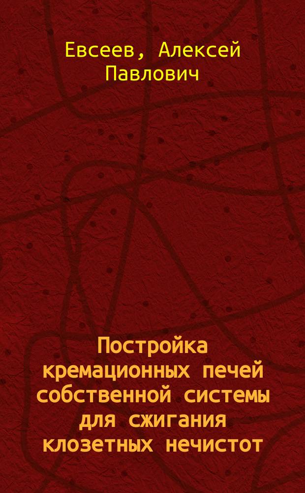 Постройка кремационных печей собственной системы для сжигания клозетных нечистот, мусора и отбросов : Рекламное изд.