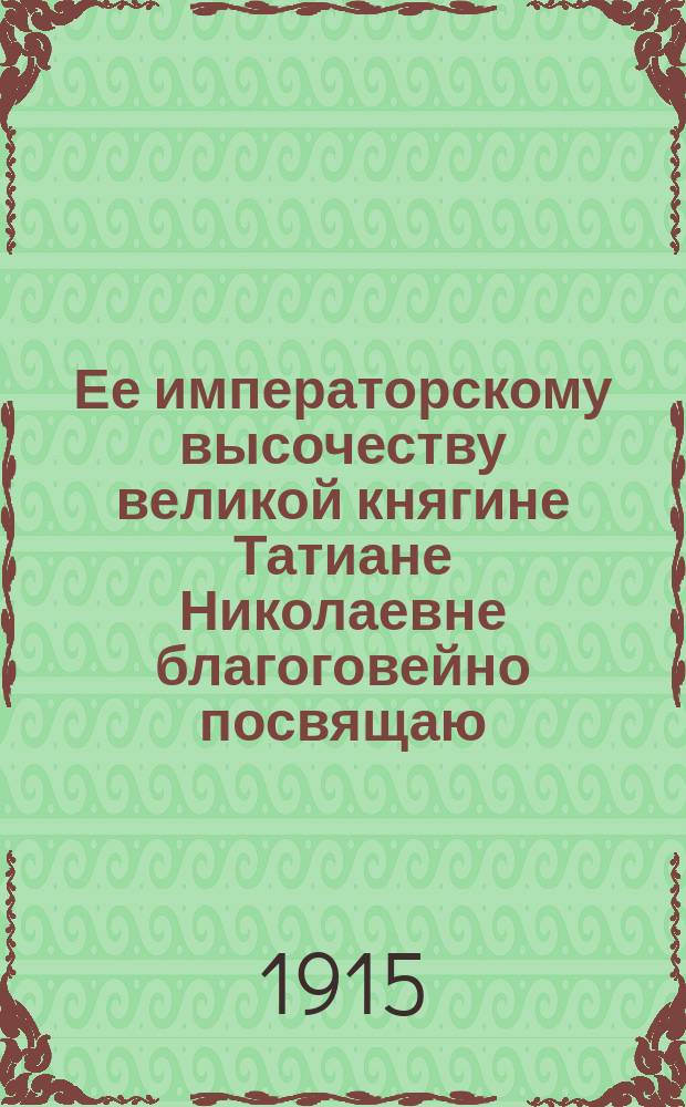 Ее императорскому высочеству великой княгине Татиане Николаевне благоговейно посвящаю : Стихи
