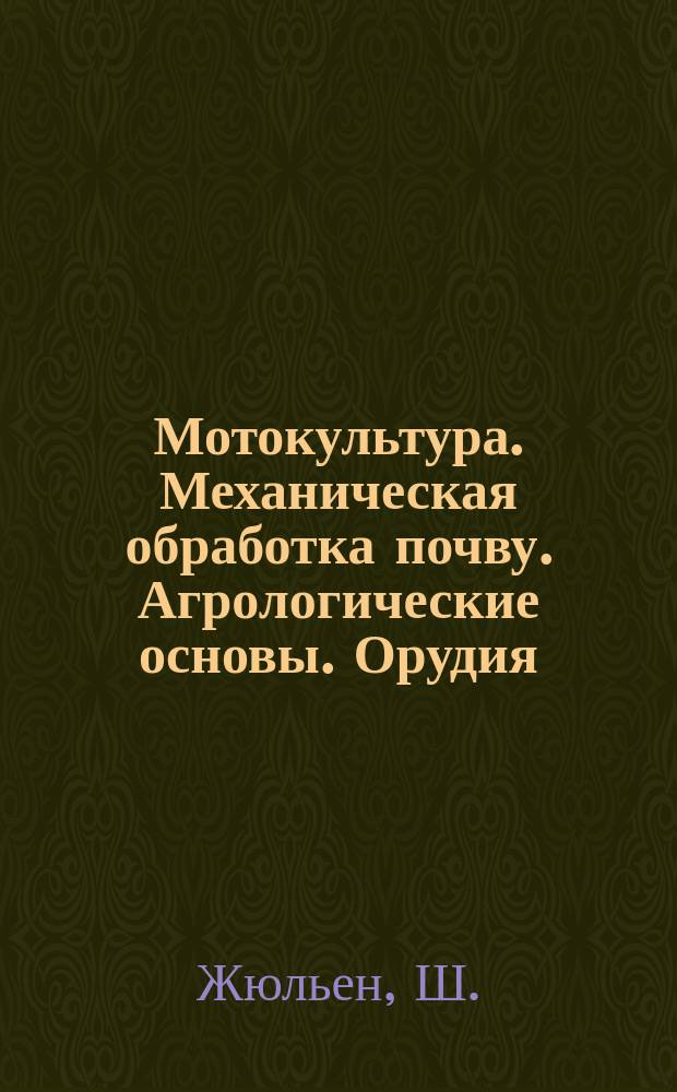 Мотокультура. Механическая обработка почву. Агрологические основы. Орудия; Сельскохозяйственная практика / Ш. Жюльен, член Фр. о-ва, сел. хозяев и Тунис. о-ва сел. хозяев; Пер. с фр. под ред. П.М. Дубровского