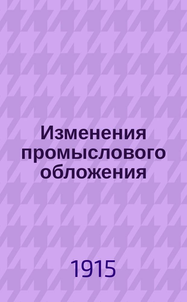 Изменения промыслового обложения : (Собр. узак. 12 ноября 1914 г., № 308, А, III)