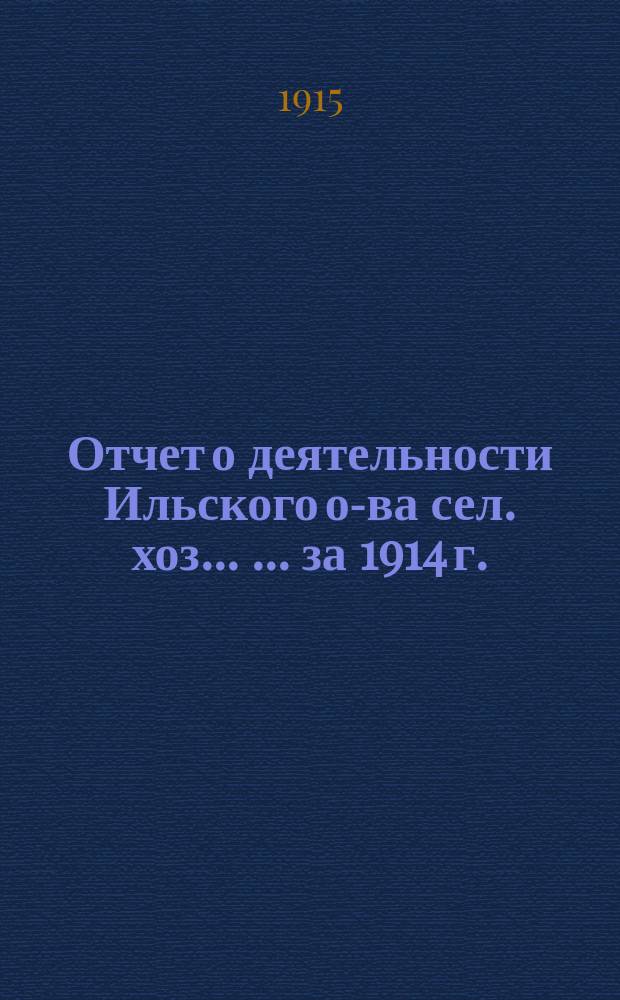 Отчет о деятельности Ильского о-ва сел. хоз. ... ... за 1914 г.