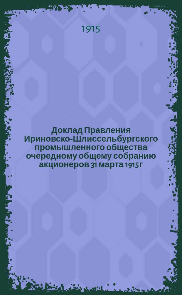 Доклад Правления Ириновско-Шлиссельбургского промышленного общества очередному общему собранию акционеров 31 марта 1915 г.
