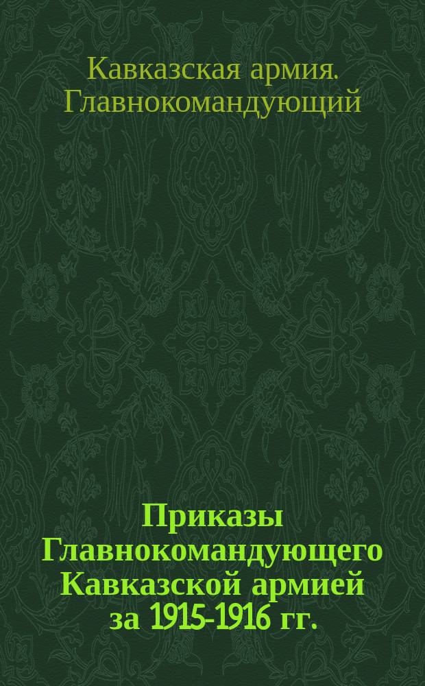 [Приказы Главнокомандующего Кавказской армией за 1915-1916 гг.
