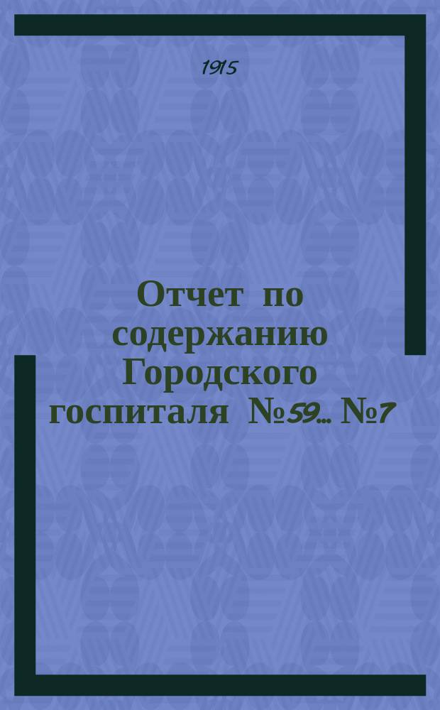 Отчет по содержанию Городского госпиталя № 59... № 7 : ... за июль месяц 1915 года
