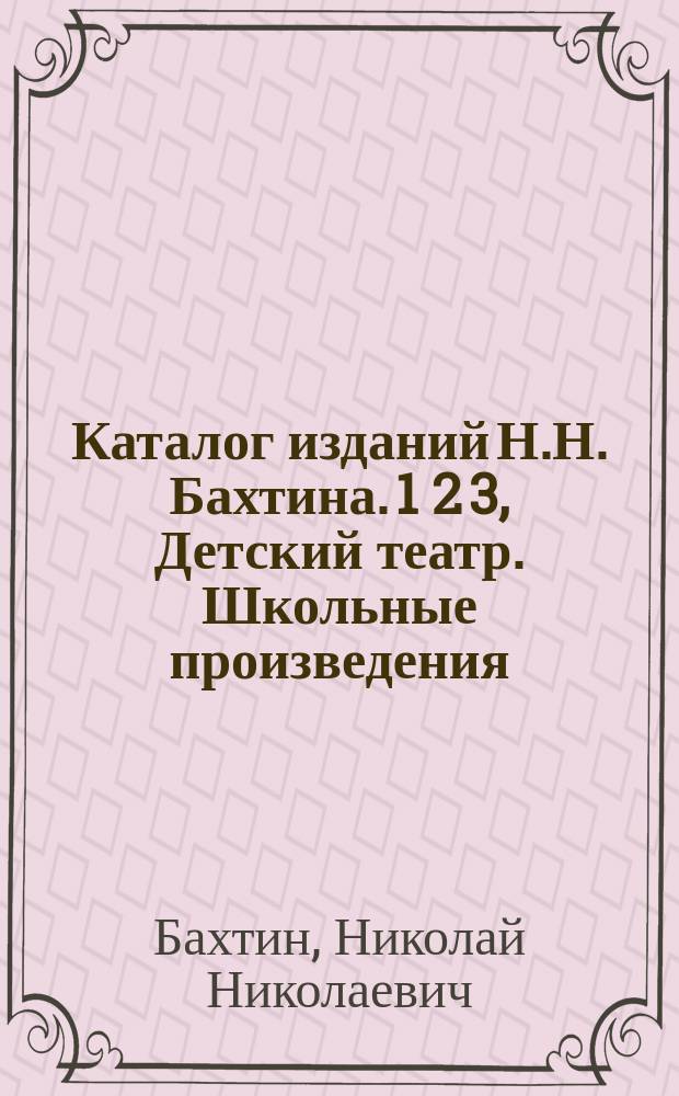 Каталог изданий Н.Н. Бахтина. 1 2 3, Детский театр. Школьные произведения: (Пение и декламация). Пособия по рисованию и другие издания