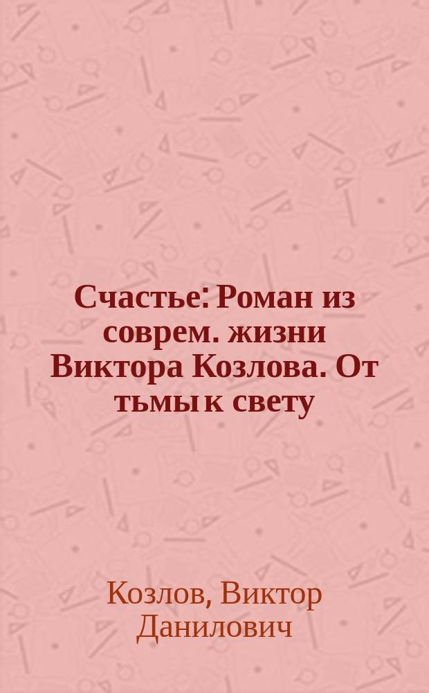 Счастье : Роман из соврем. жизни Виктора Козлова. От тьмы к свету : [Роман]