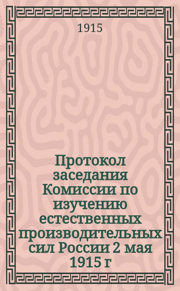 Протокол заседания Комиссии по изучению естественных производительных сил России 2 мая 1915 г.; Протокол... 12 мая 1915 г