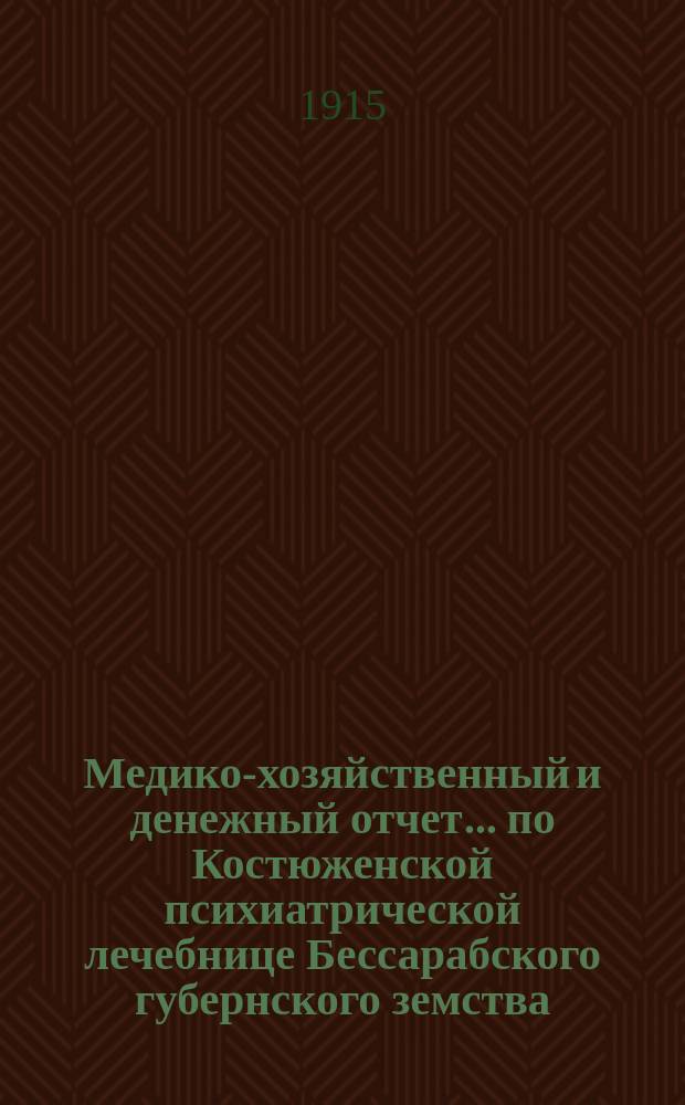 Медико-хозяйственный и денежный отчет... по Костюженской психиатрической лечебнице Бессарабского губернского земства. ... за 1913 : за 1913 год