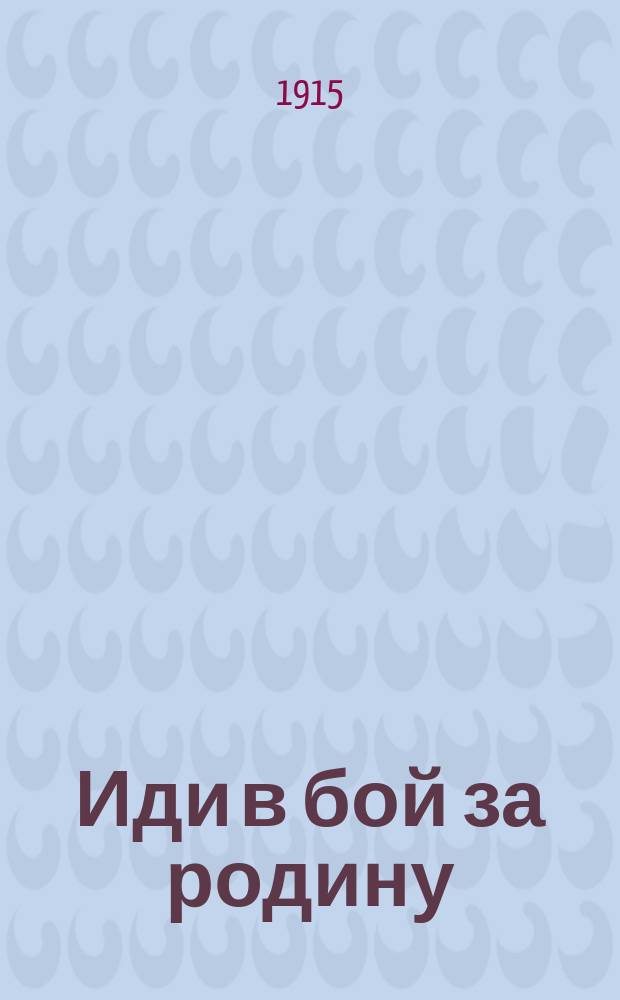 Иди в бой за родину : Новые военные песни Рус.-герман. и Австр. войны : Сборник боевых воен. песен, романсов и куплетов
