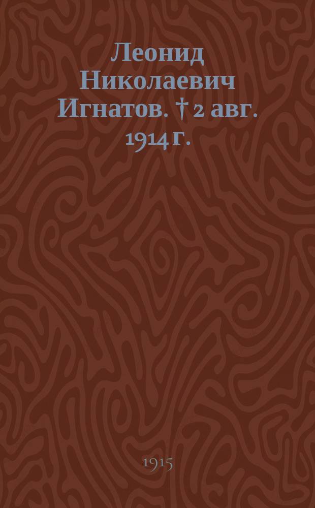 Леонид Николаевич Игнатов. [† 2 авг. 1914 г.] : Краткий биогр. очерк, сост. фабр. инсп. А.М. Кудрявцевым : (С портр. Л.Н. Игнатова)