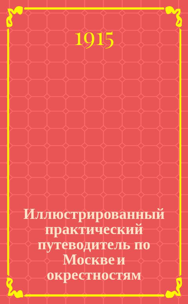 Иллюстрированный практический путеводитель по Москве и окрестностям : С прил.: алфавита, десяти пл., 32 ил., брош. с ил. "Экскурсии по Кавказу и по Волге" Г. Москвича и проч
