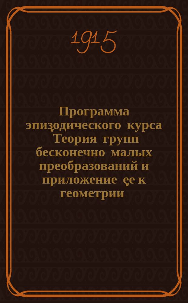 Программа эпизодического курса "Теория групп бесконечно малых преобразований и приложение ее к геометрии" : 1914-15 акад. г