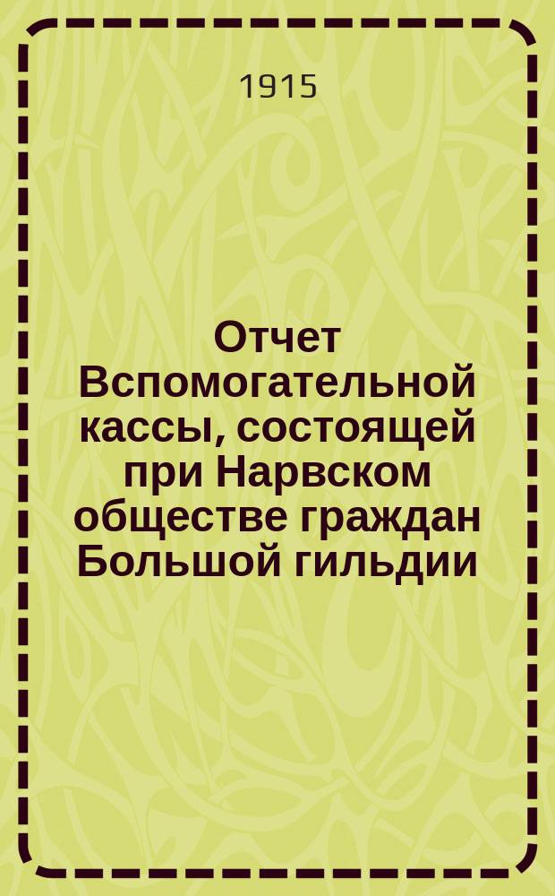 Отчет Вспомогательной кассы, состоящей при Нарвском обществе граждан Большой гильдии... ... за 1914 г.