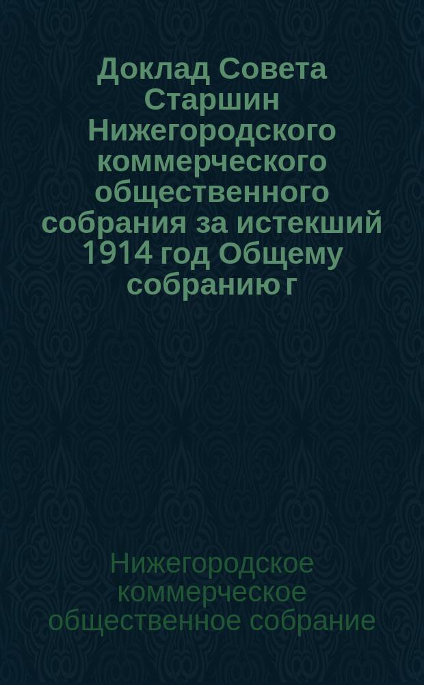 Доклад Совета Старшин Нижегородского коммерческого общественного собрания за истекший 1914 год Общему собранию г. г. членов и объяснения на заключения Ревизионной комиссии