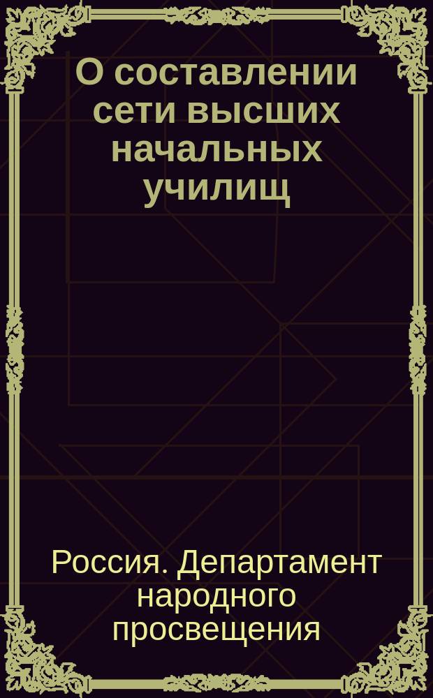 О составлении сети высших начальных училищ : Господину попечителю учебного округа