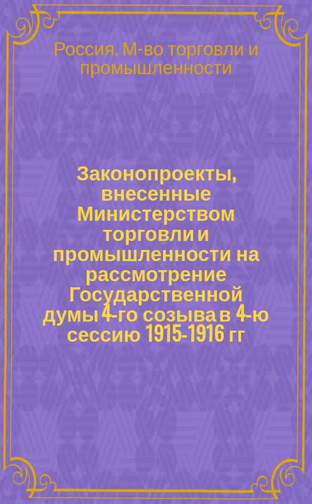 [Законопроекты, внесенные Министерством торговли и промышленности на рассмотрение Государственной думы 4-го созыва в 4-ю сессию 1915-1916 гг.