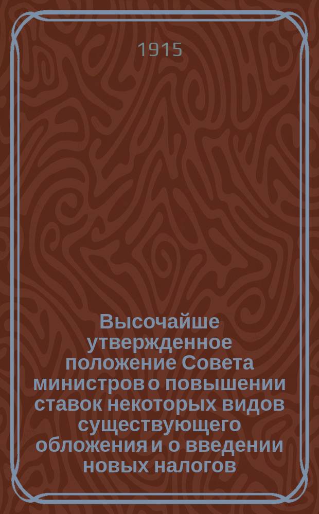 Высочайше утвержденное положение Совета министров о повышении ставок некоторых видов существующего обложения и о введении новых налогов : Утв. 4 окт. 1914 г.