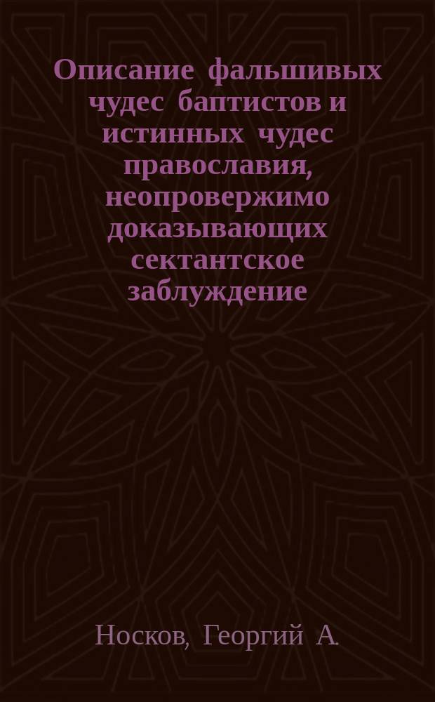 Описание фальшивых чудес баптистов и истинных чудес православия, неопровержимо доказывающих сектантское заблуждение : Обличение баптистов на основании св. писания и их же литературы