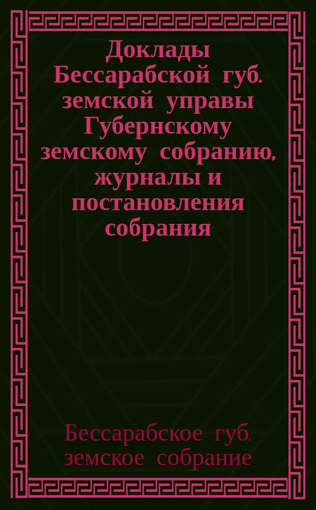 [Доклады Бессарабской губ. земской управы Губернскому земскому собранию, журналы и постановления собрания