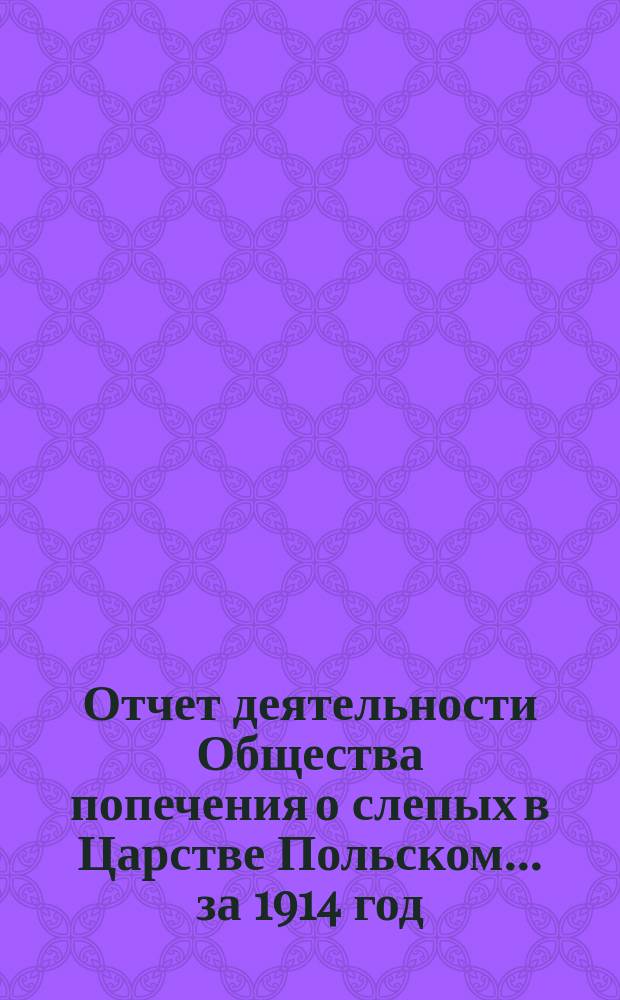 Отчет деятельности Общества попечения о слепых в Царстве Польском... ... за 1914 год