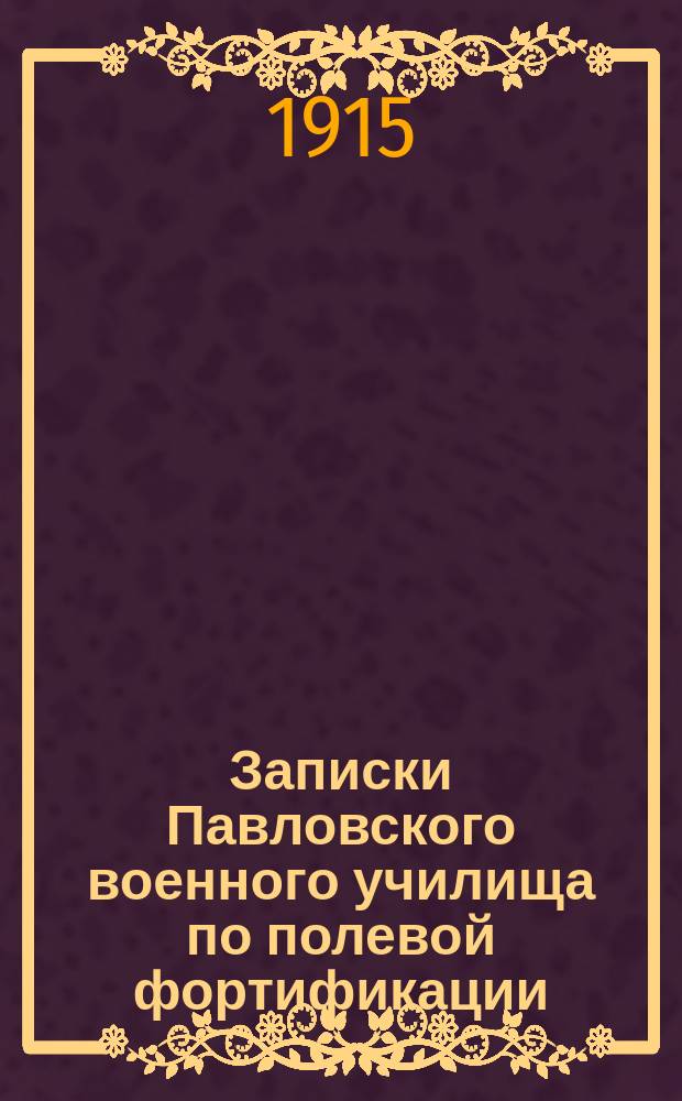 Записки Павловского военного училища по полевой фортификации (часть элементарная) для курсов военного времени, составленная по учебнику полк. Коханова, Наставлению по войсковому инженерному делу и записками подп. Энгельке